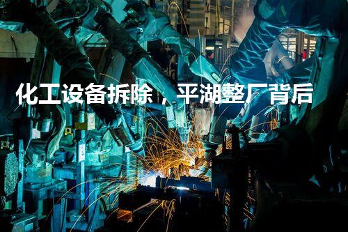 化工设备拆除，平湖整厂背后的故事是什么？