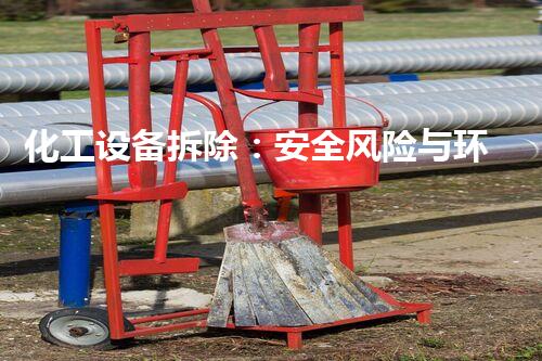 化工设备拆除：安全风险与环境保护，你了解多少？