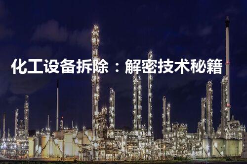 化工设备拆除：解密技术秘籍，探寻隐藏的危险与挑战！