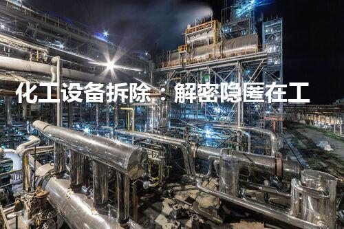 化工设备拆除：解密隐匿在工业背后的秘密！