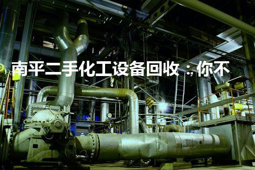 南平二手化工设备回收：你不知道的行业秘密！