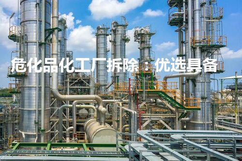 危化品化工厂拆除：优选具备整体资质的专业团队保障安全环保
