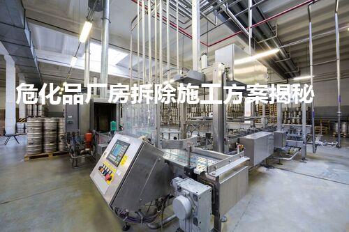 危化品厂房拆除施工方案揭秘：你不明白的安全拆除秘诀！