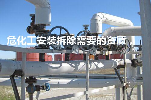 危化工安装拆除需要的资质，你确实了解吗？