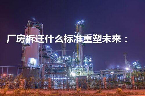 厂房拆迁什么标准重塑未来：化工装置拆除中的创新技术与挑战