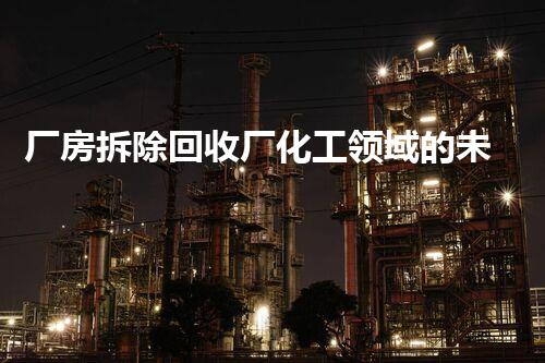 厂房拆除回收厂化工领域的未来：突破与创新