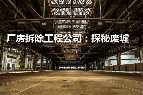 厂房拆除工程公司：探秘废墟背后的故事！