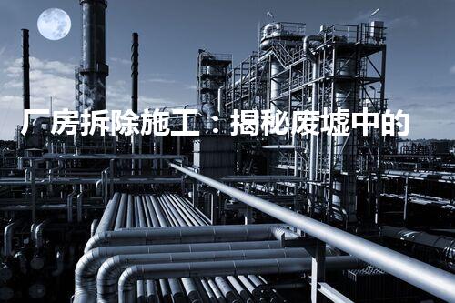 厂房拆除施工：揭秘废墟中的惊人秘密！