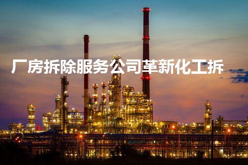 厂房拆除服务公司革新化工拆除技术：突破与挑战！