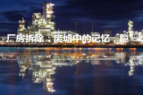 厂房拆除：废墟中的记忆，隐藏着什么秘密？