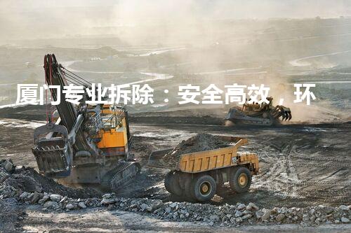厦门专业拆除：安全高效，环保先行，巴洛仕集团助力都市更新改造