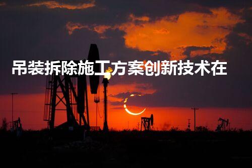 吊装拆除施工方案创新技术在化工拆除中的革新：突破传统，迎接未来！