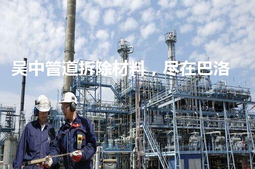 吴中管道拆除材料，尽在巴洛仕，质量保障，选购无忧！