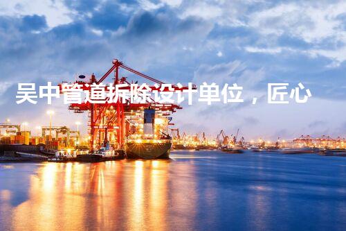 吴中管道拆除设计单位，匠心独运，质量杰出！