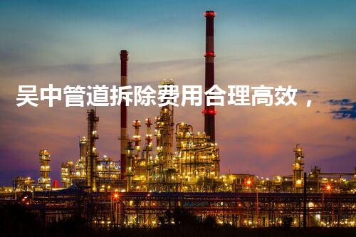 吴中管道拆除费用合理高效，质量保障，服务杰出