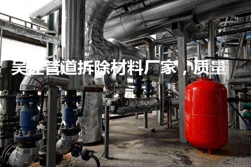 吴江管道拆除材料厂家，质量杰出，安全无忧首选品牌！