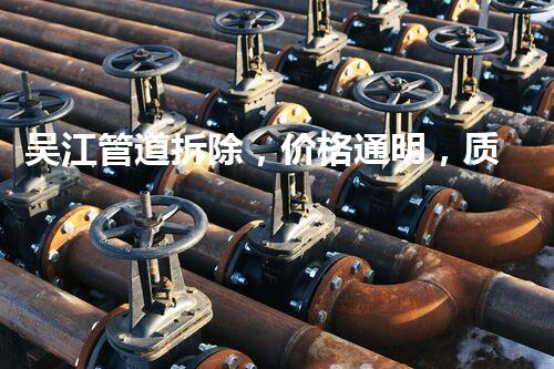 吴江管道拆除，价格通明，质量保障，专业高效！