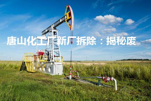 唐山化工厂新厂拆除：揭秘废墟中的危险与奇迹！