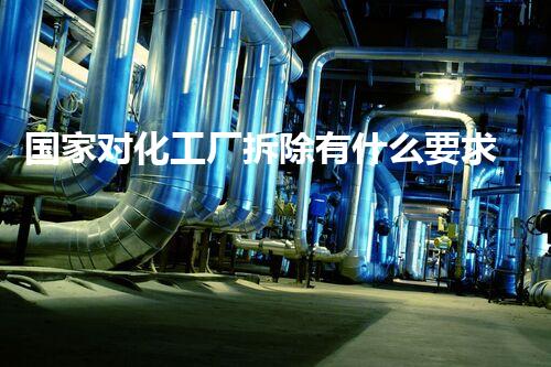 国家对化工厂拆除有什么要求和规定吗？详解政策背景与执行标准