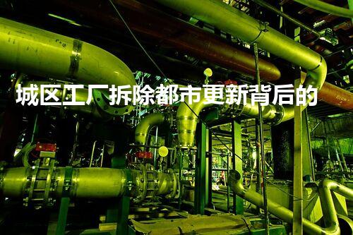 城区工厂拆除都市更新背后的秘密与挑战