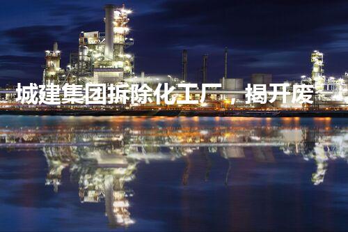 城建集团拆除化工厂，揭开废墟中的秘密！