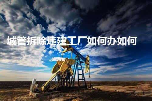 城管拆除违建工厂如何办如何有效应对违建工厂的拆除挑战