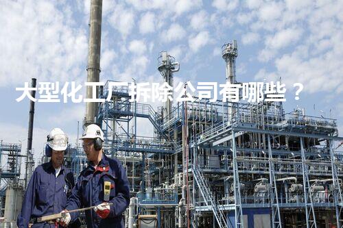 大型化工厂拆除公司有哪些？整体刨析行业领先者