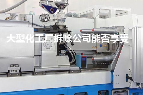 大型化工厂拆除公司能否享受政府补贴政策刨析