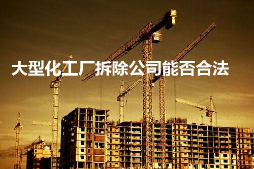 大型化工厂拆除公司能否合法？行业内幕大揭秘