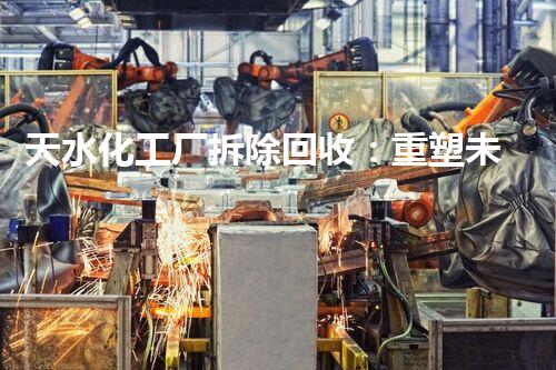 天水化工厂拆除回收：重塑未来，保护环境！