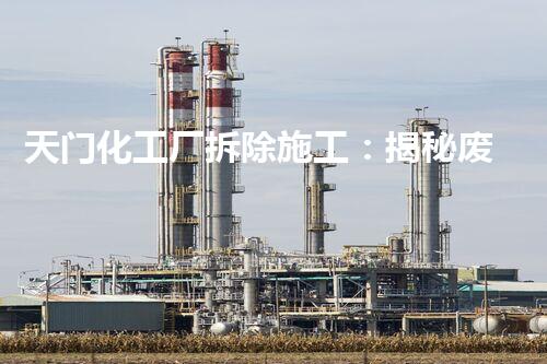 天门化工厂拆除施工：揭秘废墟中的危险秘密！