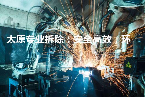 太原专业拆除：安全高效，环保先行，重塑都市新风貌