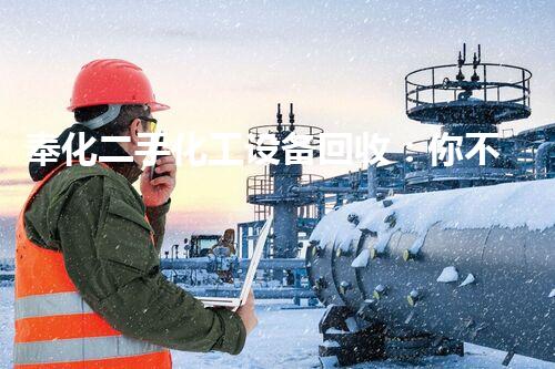 奉化二手化工设备回收：你不知道的行业内幕和惊人价值！