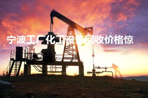 宁波工厂化工设备回收价格惊爆全网？你绝对想不到的内幕！