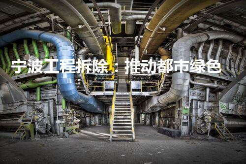 宁波工程拆除：推动都市绿色升级的环保先锋