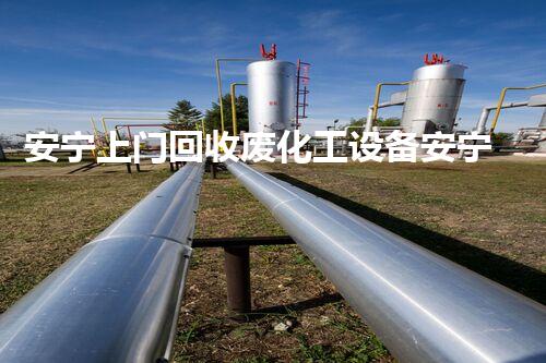 安宁上门回收废化工设备安宁专业回收废化工设备省心又环保一站式服务等你来体验