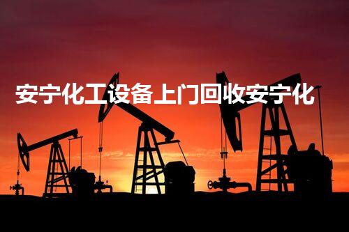安宁化工设备上门回收安宁化工设备上门回收服务全程保障高效环保解决方案