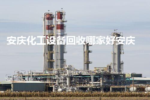 安庆化工设备回收哪家好安庆化工设备回收哪家更专业服务更优质你知道吗