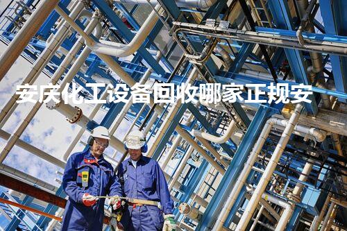 安庆化工设备回收哪家正规安庆化工设备回收哪家公司更靠谱？行业内幕大揭秘！