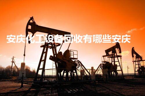 安庆化工设备回收有哪些安庆化工设备回收市场大揭秘如何选择可靠回收公司