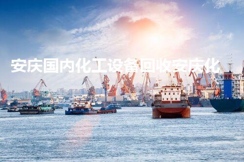 安庆国内化工设备回收安庆化工设备回收新机遇如何让废旧设备焕发新生