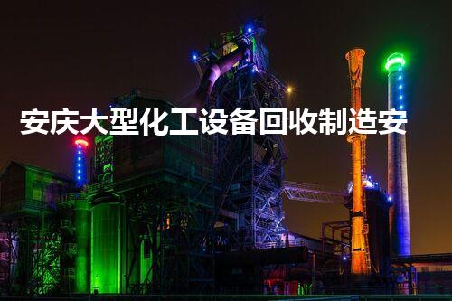 安庆大型化工设备回收制造安庆大型化工设备回收与再制造揭秘新机遇与挑战