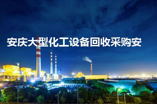 安庆大型化工设备回收采购安庆大型化工设备回收采购项目启动！抓住机遇，打造高效回收体系