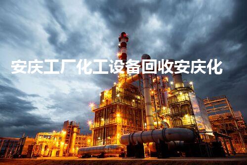 安庆工厂化工设备回收安庆化工厂设备回收全流程揭秘低价回收背后有哪些玄机