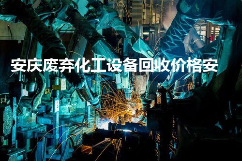 安庆废弃化工设备回收价格安庆废弃化工设备回收价格揭晓如何最大化回收利润
