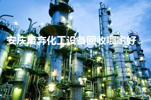 安庆废弃化工设备回收哪家好如何选择可靠的废弃化工设备回收公司