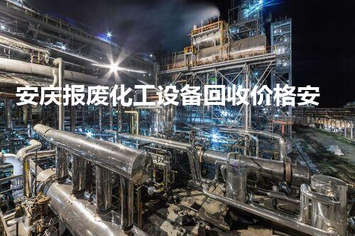 安庆报废化工设备回收价格安庆报废化工设备回收价格揭秘行业背后的秘密