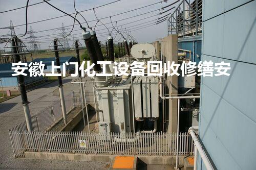 安徽上门化工设备回收修缮安徽上门化工设备回收与修缮服务助力企业高效升级