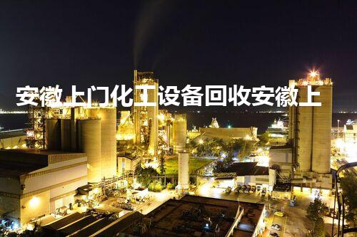 安徽上门化工设备回收安徽上门回收化工设备让废旧设备焕发新生如何做到环保又高效