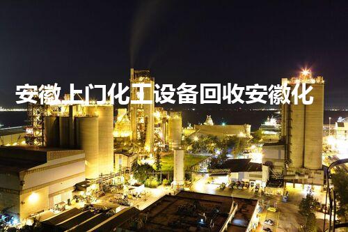 安徽上门化工设备回收安徽化工设备回收上门服务！如何快速高效处理废旧设备？